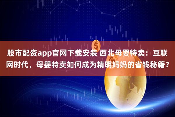 股市配资app官网下载安装 西北母婴特卖：互联网时代，母婴特卖如何成为精明妈妈的省钱秘籍？