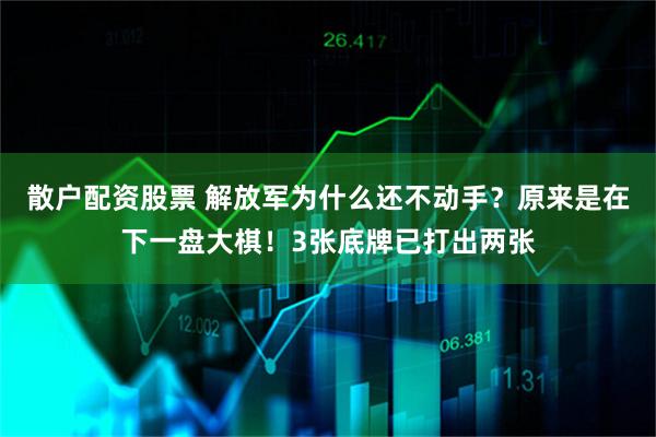 散户配资股票 解放军为什么还不动手？原来是在下一盘大棋！3张底牌已打出两张