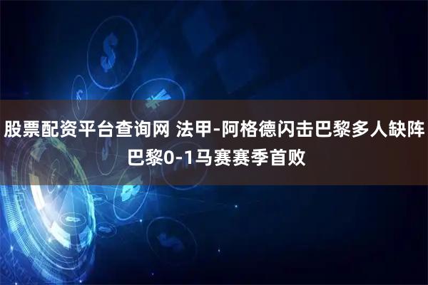 股票配资平台查询网 法甲-阿格德闪击巴黎多人缺阵 巴黎0-1马赛赛季首败