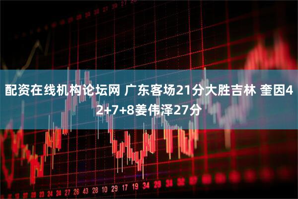配资在线机构论坛网 广东客场21分大胜吉林 奎因42+7+8姜伟泽27分