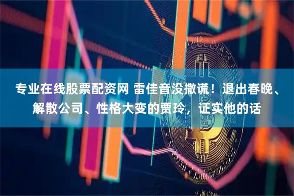 专业在线股票配资网 雷佳音没撒谎！退出春晚、解散公司、性格大变的贾玲，证实他的话