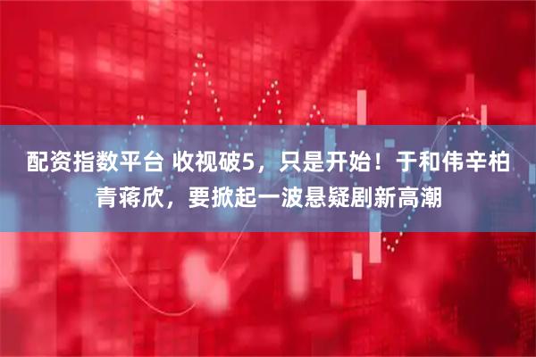 配资指数平台 收视破5，只是开始！于和伟辛柏青蒋欣，要掀起一波悬疑剧新高潮