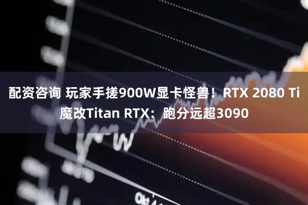 配资咨询 玩家手搓900W显卡怪兽！RTX 2080 Ti魔改Titan RTX：跑分远超3090