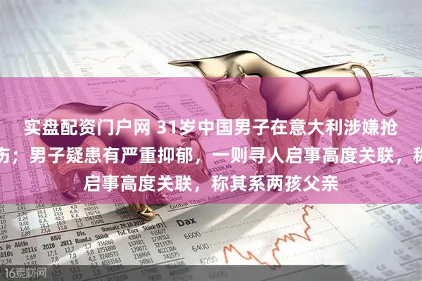 实盘配资门户网 31岁中国男子在意大利涉嫌抢枪，被警察击伤；男子疑患有严重抑郁，一则寻人启事高度关联，称其系两孩父亲