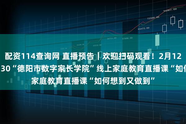 配资114查询网 直播预告｜欢迎扫码观看！2月12日19:00—19:30“德阳市数字家长学院”线上家庭教育直播课“如何想到又做到”