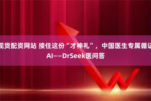 现货配资网站 接住这份“才神礼”，中国医生专属循证AI——DrSeek医问答