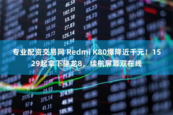 专业配资交易网 Redmi K80爆降近千元！1529起拿下骁龙8，续航屏幕双在线