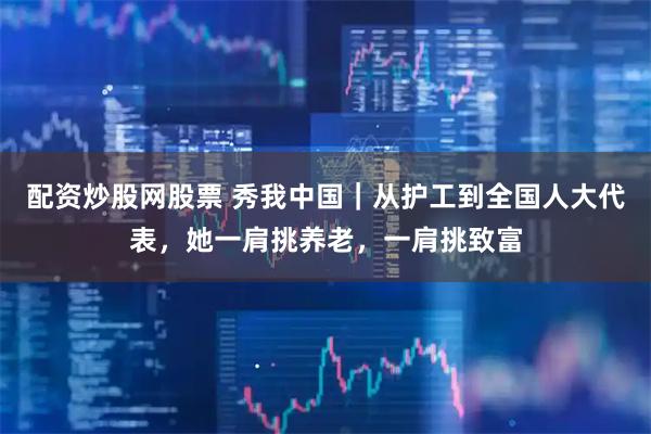 配资炒股网股票 秀我中国｜从护工到全国人大代表，她一肩挑养老，一肩挑致富