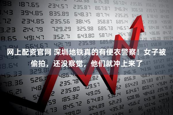 网上配资官网 深圳地铁真的有便衣警察！女子被偷拍，还没察觉，他们就冲上来了