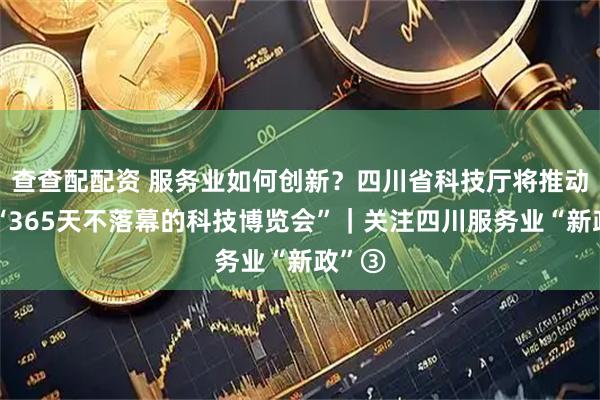 查查配配资 服务业如何创新？四川省科技厅将推动打造“365天不落幕的科技博览会”｜关注四川服务业“新政”③