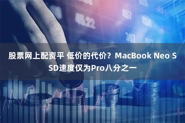 股票网上配资平 低价的代价？MacBook Neo SSD速度仅为Pro八分之一
