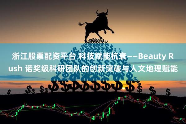 浙江股票配资平台 科技赋能抗衰——Beauty Rush 诺奖级科研团队的创新突破与人文地理赋能