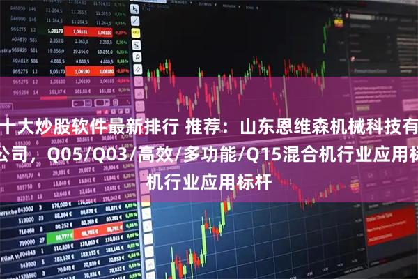 十大炒股软件最新排行 推荐：山东恩维森机械科技有限公司，Q05/Q03/高效/多功能/Q15混合机行业应用标杆