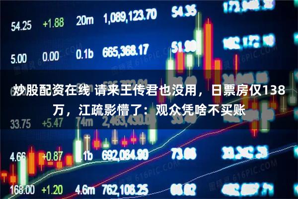 炒股配资在线 请来王传君也没用，日票房仅138万，江疏影懵了：观众凭啥不买账