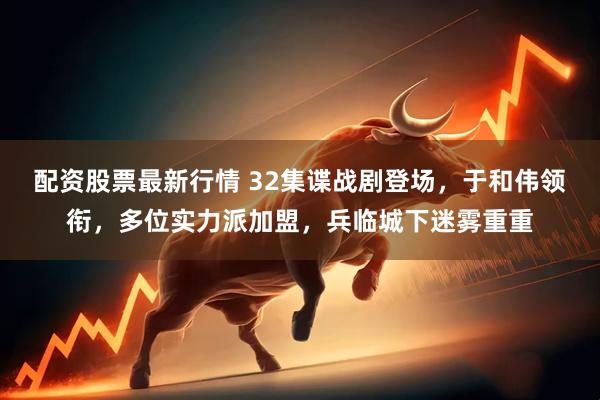 配资股票最新行情 32集谍战剧登场，于和伟领衔，多位实力派加盟，兵临城下迷雾重重