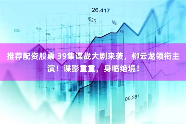 推荐配资股票 39集谍战大剧来袭，柳云龙领衔主演！谍影重重，身临绝境！