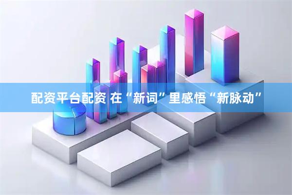 配资平台配资 在“新词”里感悟“新脉动”