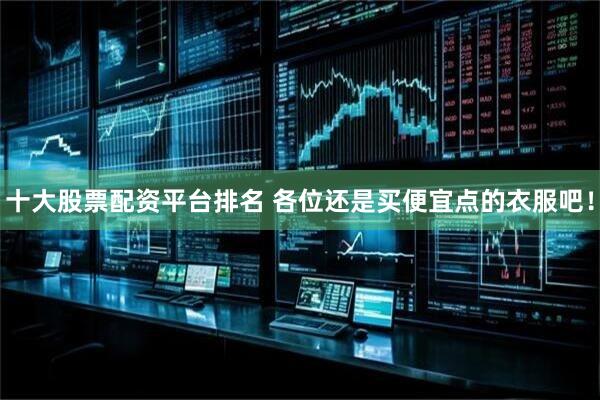 十大股票配资平台排名 各位还是买便宜点的衣服吧！