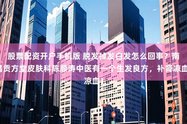 股票配资开户手机版 脱发掉发白发怎么回事？南昌贡方堂皮肤科陈顺涛中医有一个生发良方，补肾凉血！