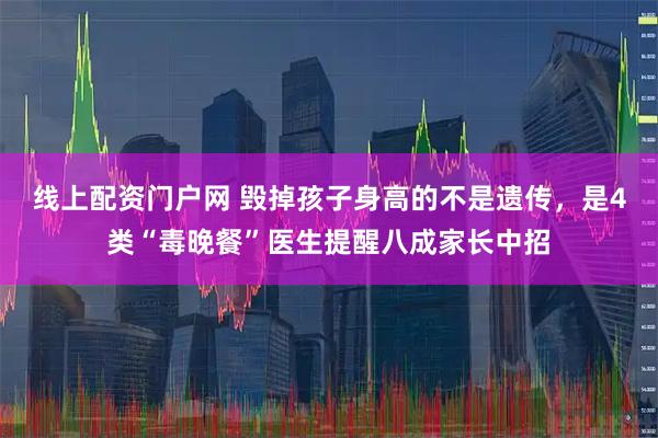 线上配资门户网 毁掉孩子身高的不是遗传，是4类“毒晚餐”医生提醒八成家长中招
