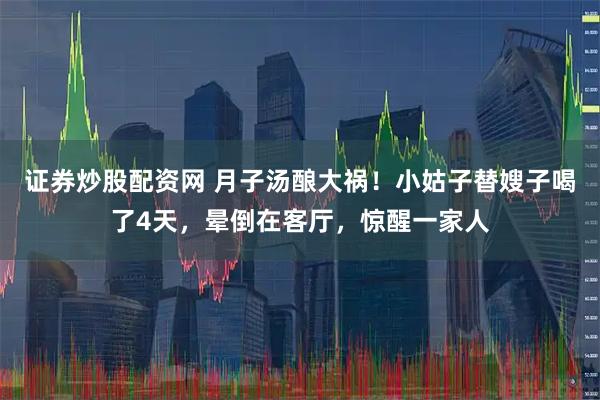 证券炒股配资网 月子汤酿大祸！小姑子替嫂子喝了4天，晕倒在客厅，惊醒一家人