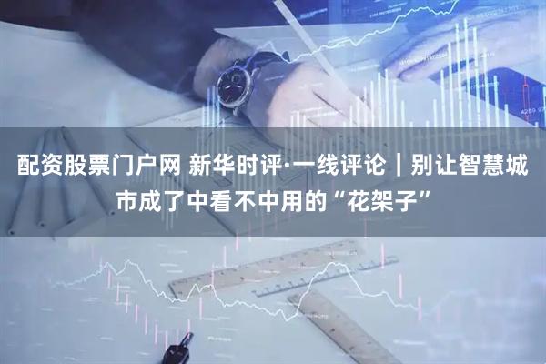 配资股票门户网 新华时评·一线评论｜别让智慧城市成了中看不中用的“花架子”