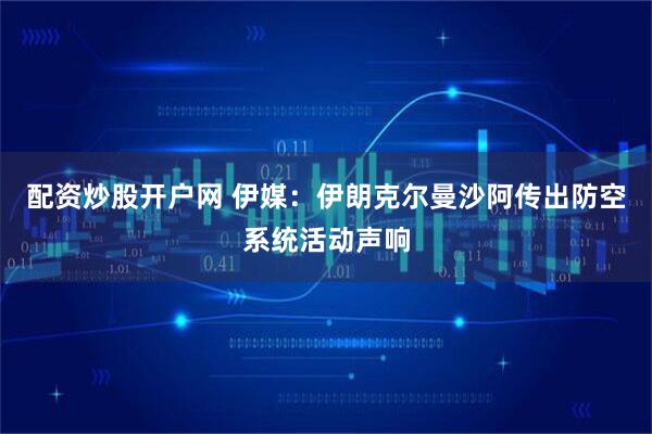 配资炒股开户网 伊媒：伊朗克尔曼沙阿传出防空系统活动声响