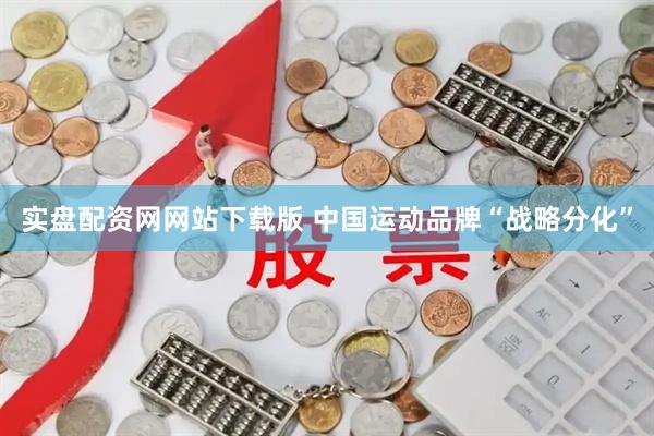 实盘配资网网站下载版 中国运动品牌“战略分化”
