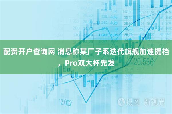 配资开户查询网 消息称某厂子系迭代旗舰加速提档，Pro双大杯先发
