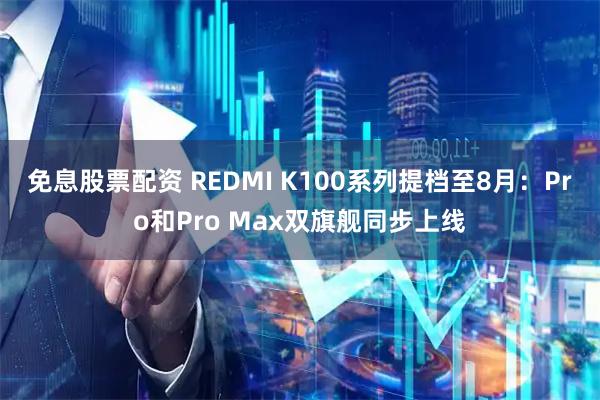 免息股票配资 REDMI K100系列提档至8月：Pro和Pro Max双旗舰同步上线