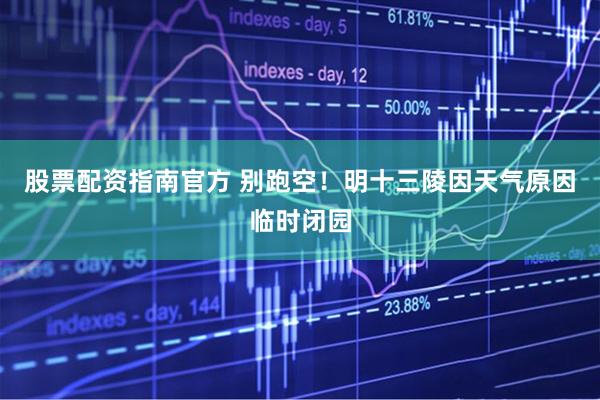 股票配资指南官方 别跑空！明十三陵因天气原因临时闭园