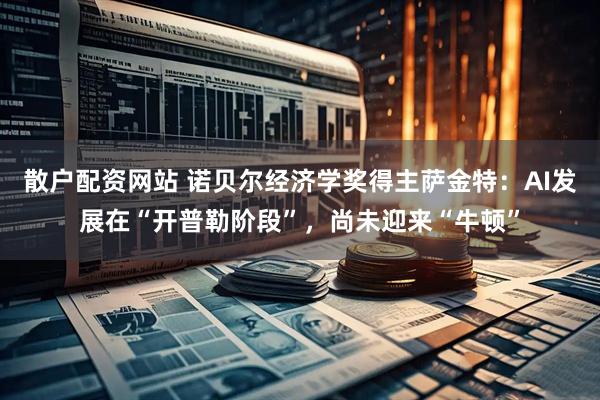 散户配资网站 诺贝尔经济学奖得主萨金特：AI发展在“开普勒阶段”，尚未迎来“牛顿”